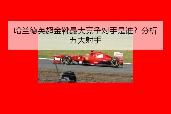 哈兰德英超金靴最大竞争对手是谁？分析五大射手